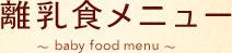 �����H���j���[ �`baby food menu�`